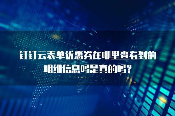 钉钉云表单优惠券在哪里查看到的明细信息吗是真的吗?