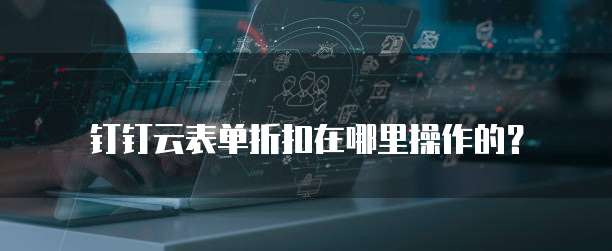 钉钉云表单折扣在哪里操作的?