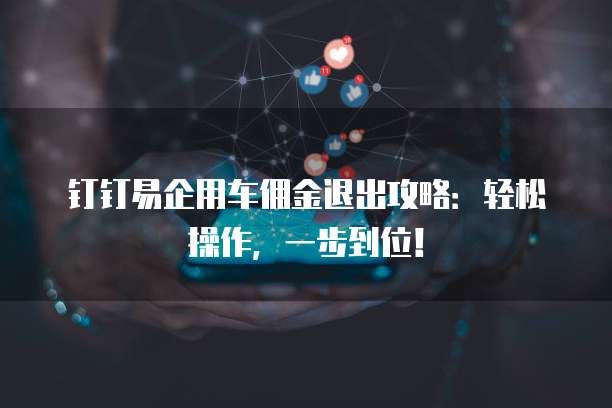 钉钉易企用车佣金退出攻略:轻松操作,一步到位!