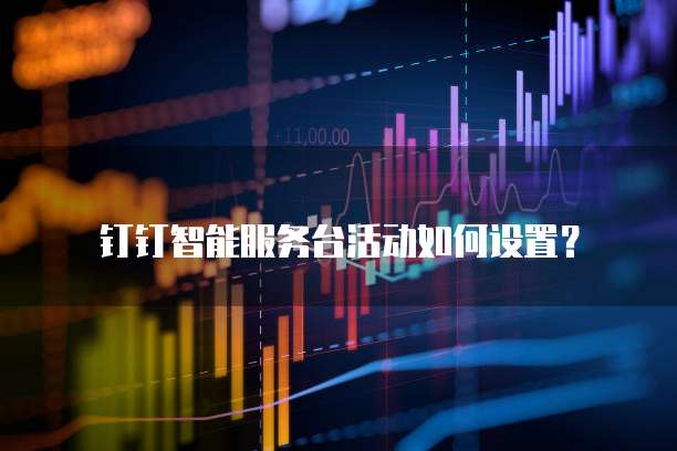 钉钉智能服务台活动如何设置?