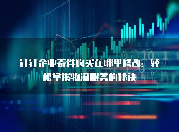 钉钉企业寄件购买在哪里修改:轻松掌握物流服务的秘诀
