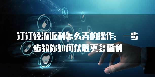 钉钉轻流返利怎么弄的操作:一步步教你如何获取更多福利