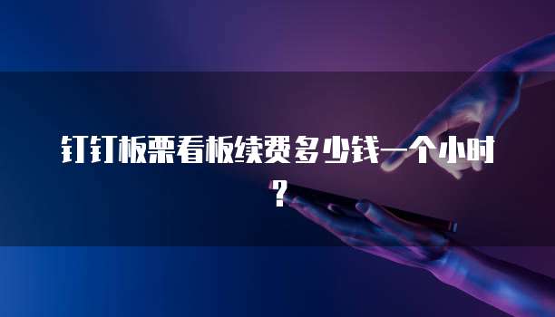 钉钉板栗看板续费多少钱一个小时?