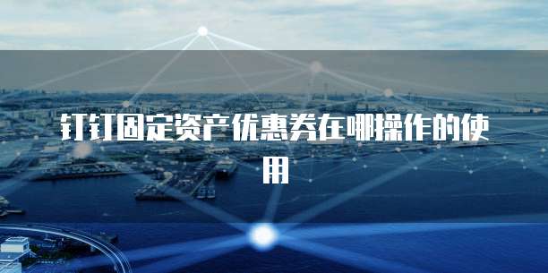 钉钉固定资产优惠券在哪操作的使用