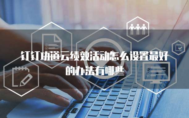 钉钉功道云绩效活动怎么设置最好的办法有哪些