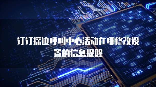 钉钉探迹呼叫中心活动在哪修改设置的信息提醒
