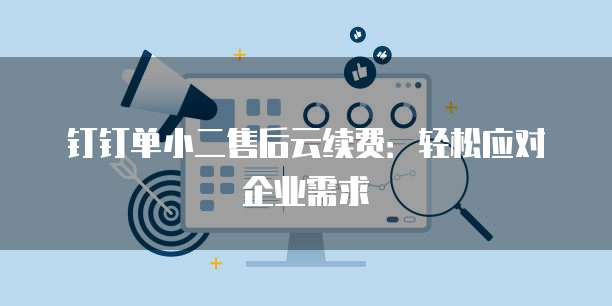 钉钉单小二售后云续费:轻松应对企业需求