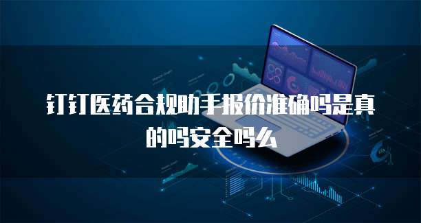 钉钉医药合规助手报价准确吗是真的吗安全吗么