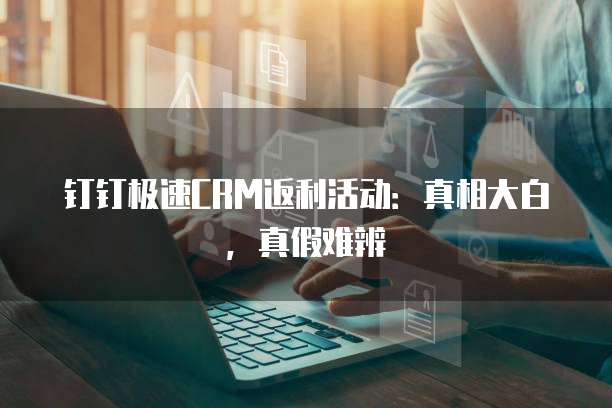 钉钉极速CRM返利活动:真相大白,真假难辨