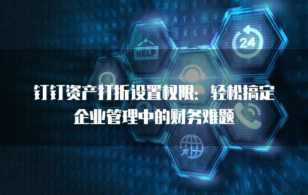 钉钉资产打折设置权限:轻松搞定企业管理中的财务难题