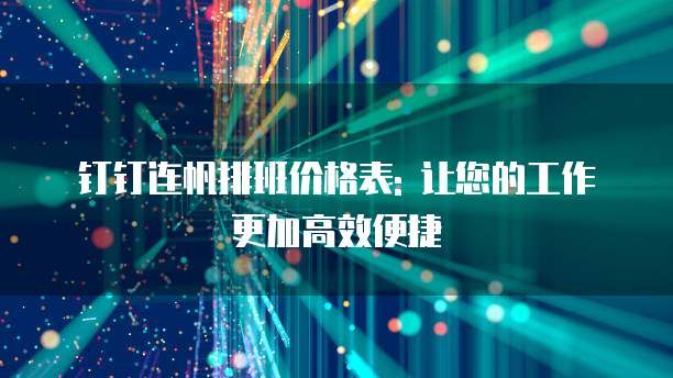 钉钉连帆排班价格表: 让您的工作更加高效便捷