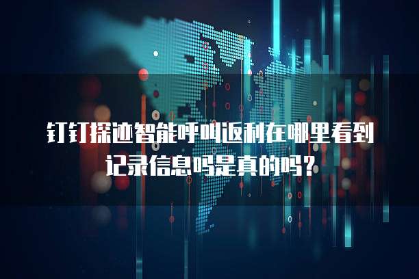 钉钉探迹智能呼叫返利在哪里看到记录信息吗是真的吗?