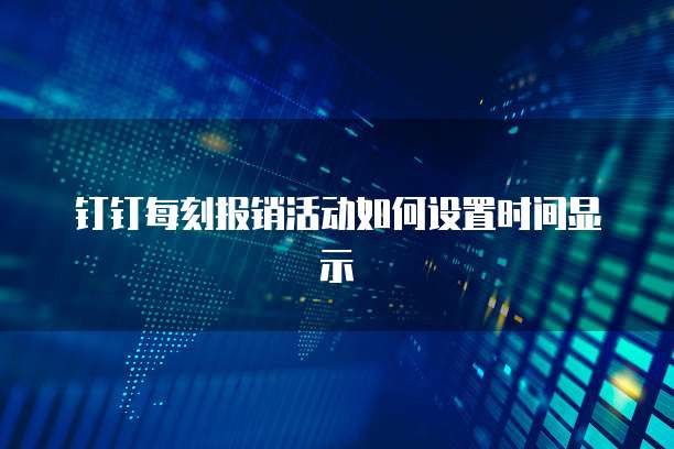钉钉每刻报销活动如何设置时间显示