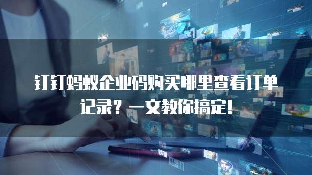 钉钉蚂蚁企业码购买哪里查看订单记录?一文教你搞定!