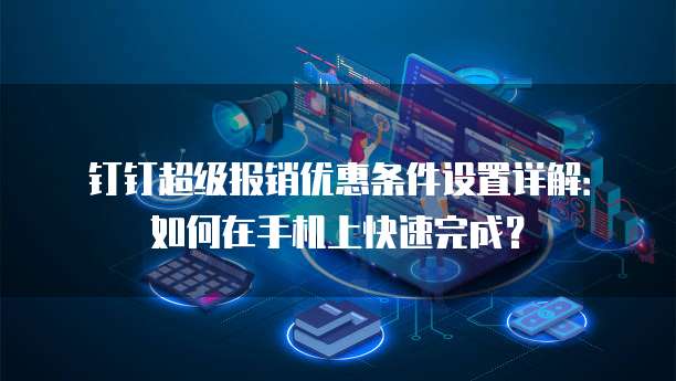 钉钉超级报销优惠条件设置详解:如何在手机上快速完成?