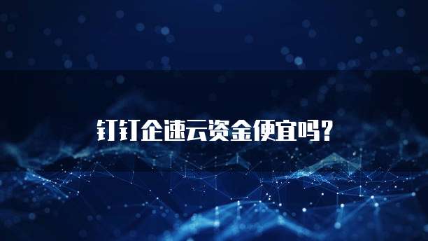 钉钉企速云资金便宜吗?
