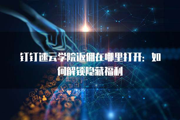 钉钉速云学院返佣在哪里打开:如何解锁隐藏福利