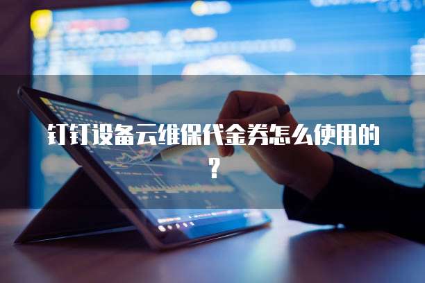 钉钉设备云维保代金券怎么使用的?