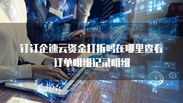 钉钉企速云资金打折吗在哪里查看订单明细记录明细