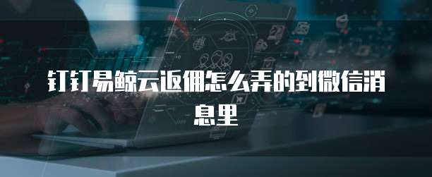 钉钉易鲸云返佣怎么弄的到微信消息里