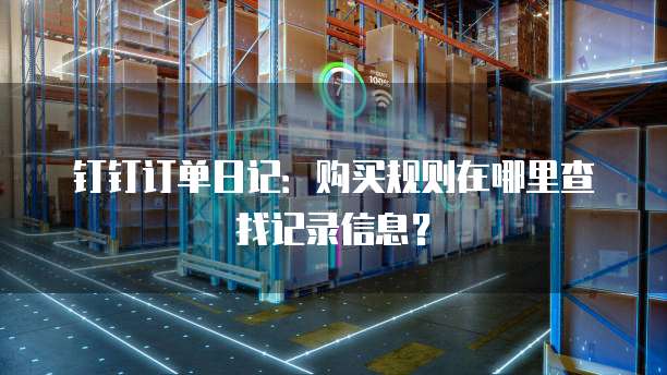 钉钉订单日记:购买规则在哪里查找记录信息?