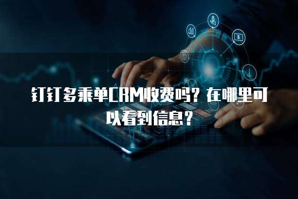 钉钉多乘单CRM收费吗？在哪里可以看到信息？