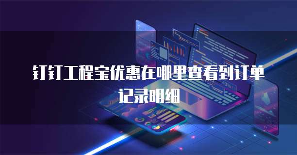 钉钉工程宝优惠在哪里查看到订单记录明细