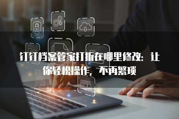 钉钉档案管家打折在哪里修改:让你轻松操作,不再繁琐
