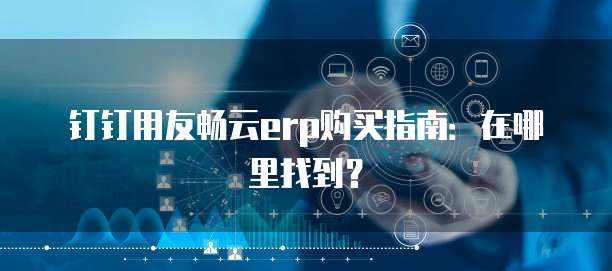 钉钉用友畅云erp购买指南:在哪里找到?