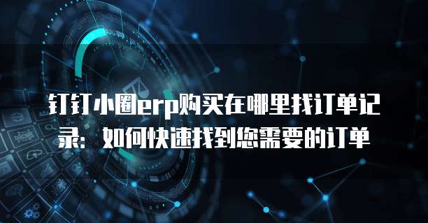 钉钉小圈erp购买在哪里找订单记录:如何快速找到您需要的订单
