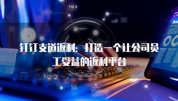 钉钉支道返利:打造一个让公司员工受益的返利平台