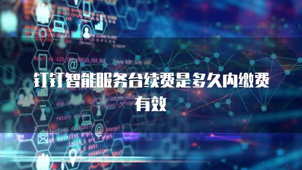 钉钉智能服务台续费是多久内缴费有效