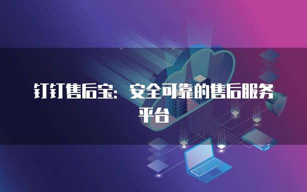 钉钉售后宝:安全可靠的售后服务平台