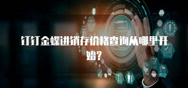 钉钉金蝶进销存价格查询从哪里开始?