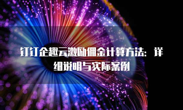 钉钉企趣云激励佣金计算方法:详细说明与实际案例