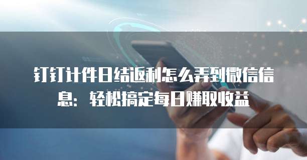 钉钉计件日结返利怎么弄到微信信息:轻松搞定每日赚取收益