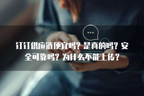 钉钉供应链便宜吗?是真的吗?安全可靠吗?为什么不能上传?