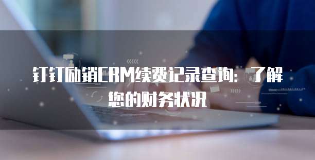 钉钉励销CRM续费记录查询:了解您的财务状况