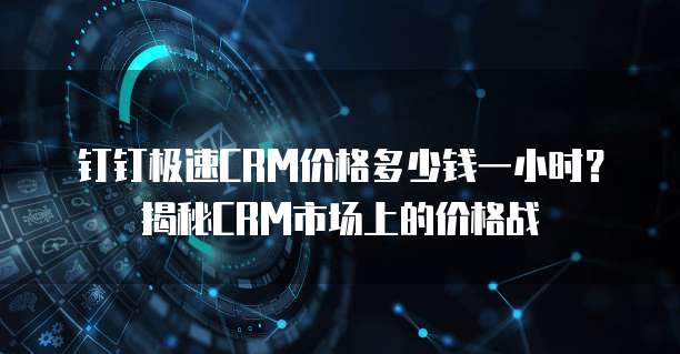 钉钉极速CRM价格多少钱一小时?揭秘CRM市场上的价格战