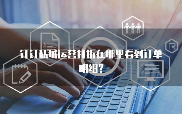 钉钉私域运营打折在哪里看到订单明细？
