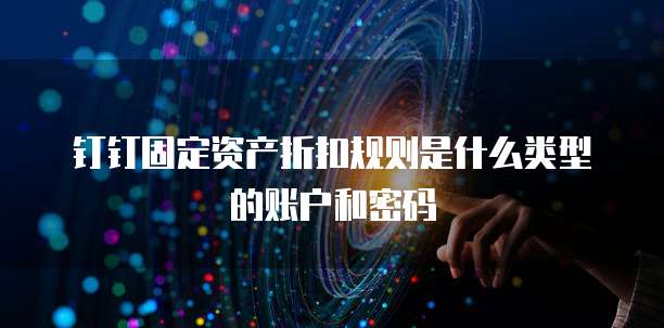 钉钉固定资产折扣规则是什么类型的账户和密码