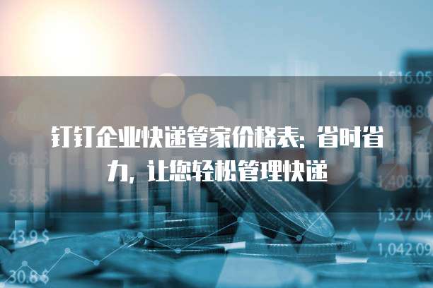 钉钉企业快递管家价格表: 省时省力, 让您轻松管理快递