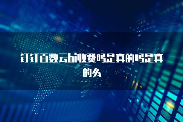 钉钉百数云bi收费吗是真的吗是真的么