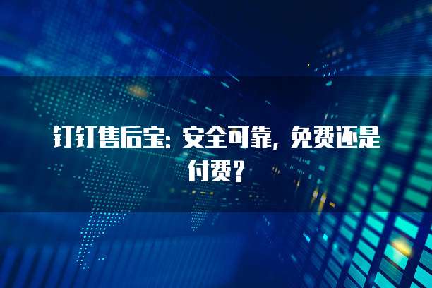 钉钉售后宝: 安全可靠, 免费还是付费?
