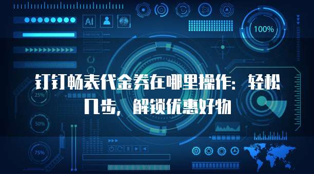 钉钉畅表代金券在哪里操作:轻松几步,解锁优惠好物