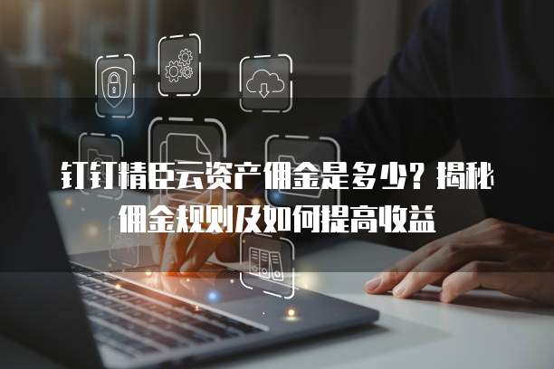 钉钉精臣云资产佣金是多少?揭秘佣金规则及如何提高收益