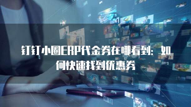 钉钉小圈ERP代金券在哪看到:如何快速找到优惠券