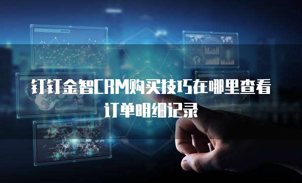 钉钉金智CRM购买技巧在哪里查看订单明细记录