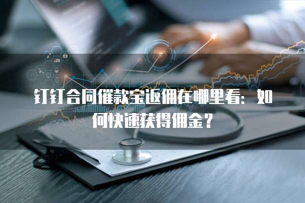 钉钉合同催款宝返佣在哪里看:如何快速获得佣金?