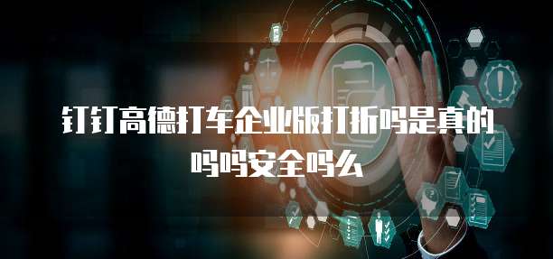 钉钉高德打车企业版打折吗是真的吗吗安全吗么